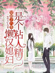 《穿越之八零,懒汉媳妇是个粘人精》最新章节已更新到第1112章 回不到重前了 穿越之八零,懒汉媳妇是个粘人精