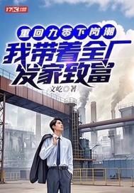 《重回九零下岗潮,我带着全厂发家致富》最新章节已更新到第712章 不说话问题才大 重回九零下岗潮,我带着全厂发家致富