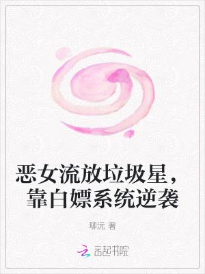 《恶女流放垃圾星,靠白嫖系统逆袭》最新章节已更新到第256章 番外想进孤儿院2 恶女流放垃圾星,靠白嫖系统逆袭