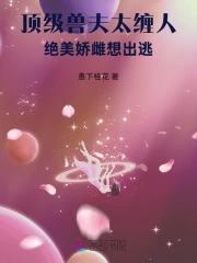 《顶级兽夫太缠人,绝美娇雌想出逃》最新章节已更新到第266章 彼此渴望的身体 顶级兽夫太缠人,绝美娇雌想出逃