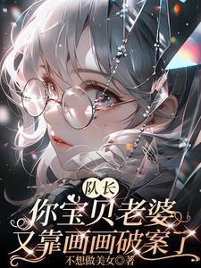 《队长你宝贝老婆又靠画画破案了》最新章节已更新到第219章 没关系晚上时间多 队长你宝贝老婆又靠画画破案了