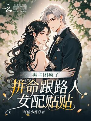 《男主团疯了,拼命跟路人女配贴贴》最新章节已更新到第一百零二章 危险危险危险 男主团疯了,拼命跟路人女配贴贴