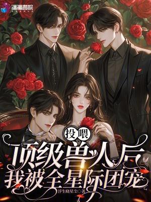 《投喂顶级兽人后,我被全星际团宠》最新章节已更新到第594章 真正的她 投喂顶级兽人后,我被全星际团宠